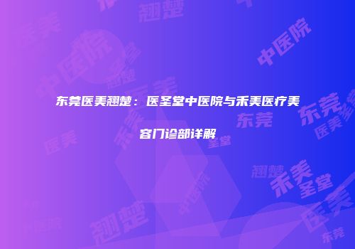 东莞医美翘楚：医圣堂中医院与禾美医疗美容门诊部详解