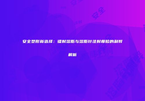 安全塑形新选择：镭射溶脂与溶脂针注射瘦脸的利弊解析