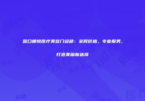 营口朗悦医疗美容门诊部：亲民价格，专业服务，打造美丽新选择
