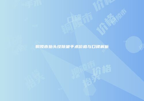 铜陵市抬头纹除皱手术价格与口碑解析