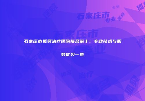 石家庄市狐臭治疗医院排名前十：专业技术与服务优势一览