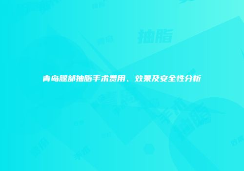 青岛腿部抽脂手术费用、效果及安全性分析