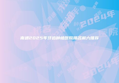 南通2025年牙齿种植医院排名前六推荐