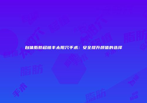 自体脂肪移植丰太阳穴手术:安全提升颜值的选择