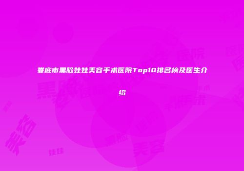 娄底市黑脸娃娃美容手术医院Top10排名榜及医生介绍