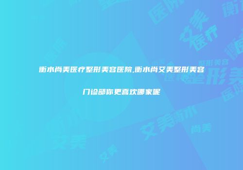 衡水尚美医疗整形美容医院,衡水尚艾美整形美容门诊部你更喜欢哪家呢