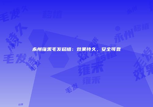 永州雍禾毛发移植：效果持久，安全可靠