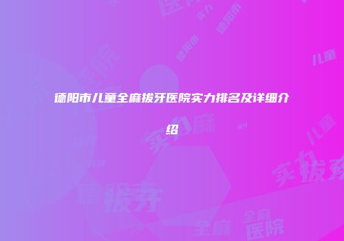 德阳市儿童全麻拔牙医院实力排名及详细介绍