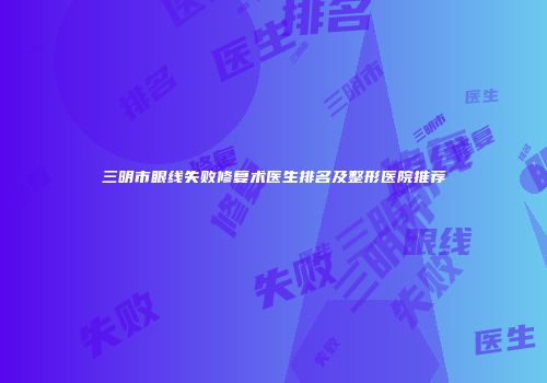 三明市眼线失败修复术医生排名及整形医院推荐