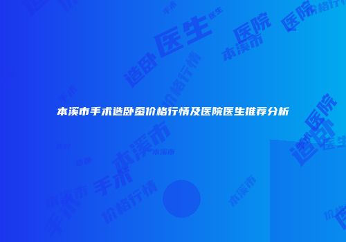 本溪市手术造卧蚕价格行情及医院医生推荐分析