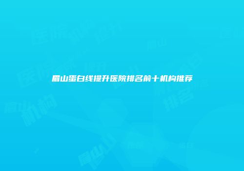 眉山蛋白线提升医院排名前十机构推荐