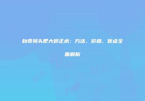 自贡鼻头肥大矫正术：方法、价格、优点全面解析
