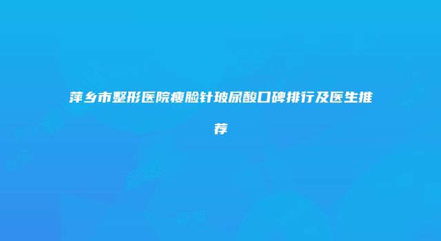 萍乡市整形医院瘦脸针玻尿酸口碑排行及医生推荐
