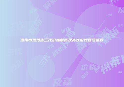 宿州市热玛吉三代价格解析及高性价比医院推荐