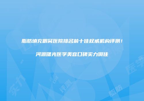 脂肪填充眼窝医院排名前十佳权威机构评测！河源曙光医学美容口碑实力俱佳