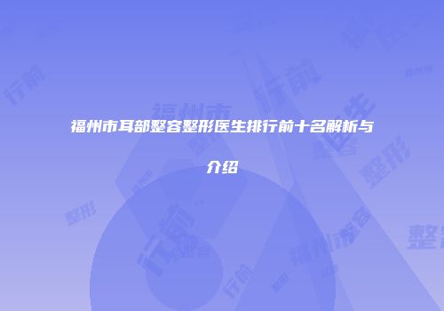 福州市耳部整容整形医生排行前十名解析与介绍