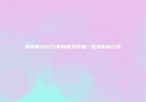 茂名市2025年种植牙价格一览及机构介绍