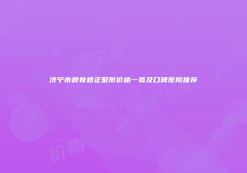 济宁市颌骨矫正整形价格一览及口碑医院推荐