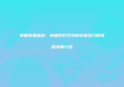 阜新张震齿科：内螺纹烂牙补救价格及口腔项目详细介绍
