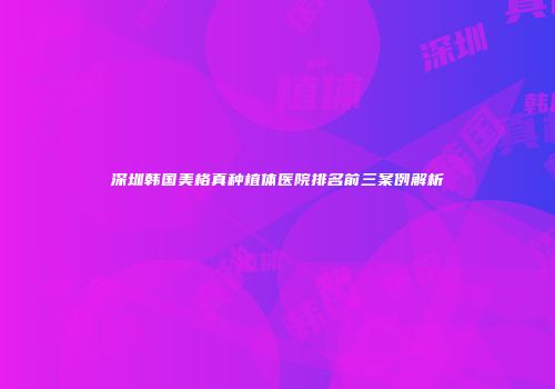 深圳韩国美格真种植体医院排名前三案例解析