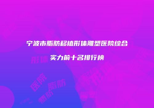 宁波市脂肪移植形体雕塑医院综合实力前十名排行榜
