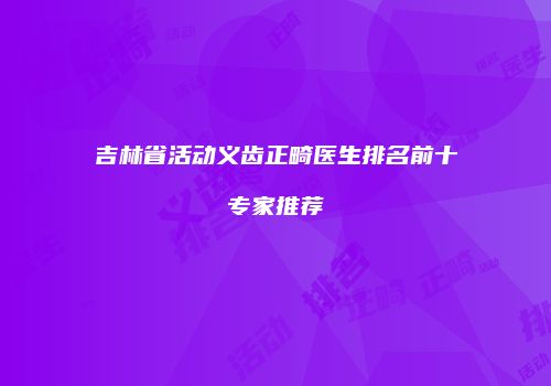 吉林省活动义齿正畸医生排名前十专家推荐