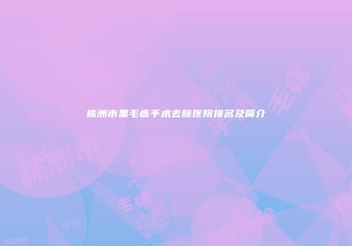 株洲市黑毛痣手术去除医院排名及简介