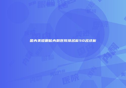国内美短眼睑内翻医院排名前50名详析