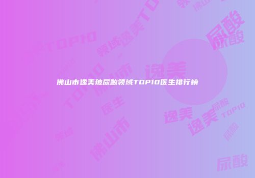 佛山市逸美玻尿酸领域TOP10医生排行榜