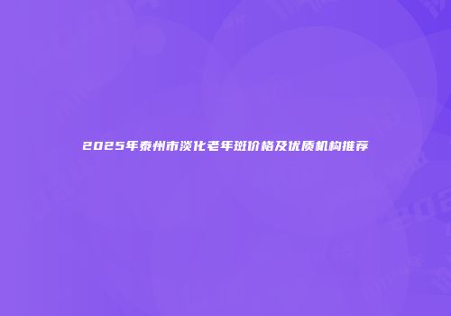 2025年泰州市淡化老年斑价格及优质机构推荐