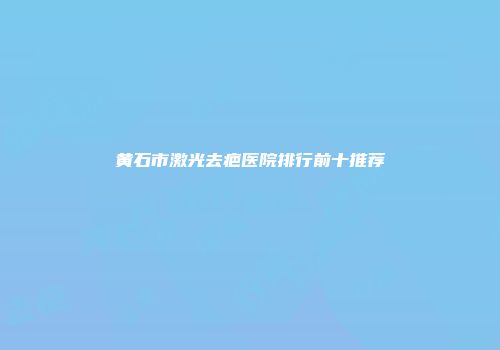 黄石市激光去疤医院排行前十推荐