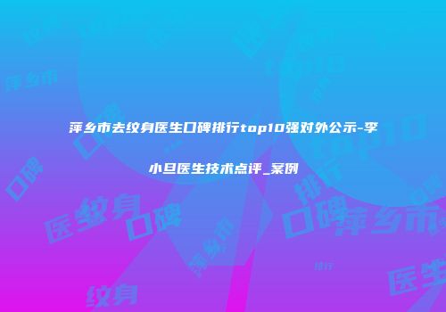 萍乡市去纹身医生口碑排行top10强对外公示-李小旦医生技术点评_案例