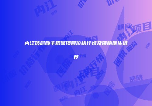 内江玻尿酸丰眼窝项目价格行情及医院医生推荐