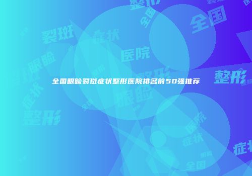 全国眼睑裂斑症状整形医院排名前50强推荐