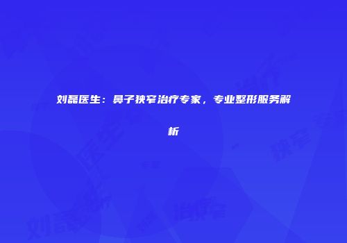 刘磊医生：鼻子狭窄治疗专家，专业整形服务解析