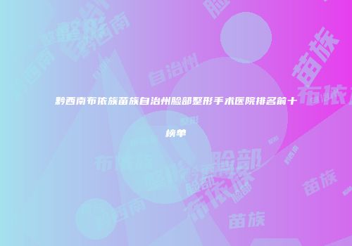 黔西南布依族苗族自治州脸部整形手术医院排名前十榜单