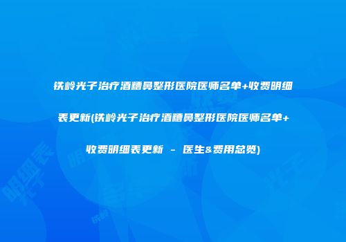 铁岭光子治疗酒糟鼻整形医院医师名单+收费明细表更新(铁岭光子治疗酒糟鼻整形医院医师名单+收费明细表更新 - 医生&费用总览)