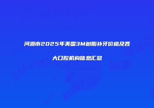 河源市2025年美国3M树脂补牙价格及各大口腔机构信息汇总