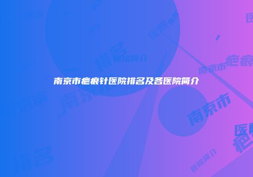 南京市疤痕针医院排名及各医院简介