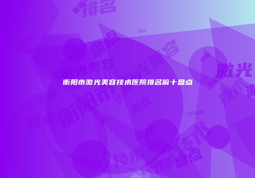 衡阳市激光美容技术医院排名前十盘点