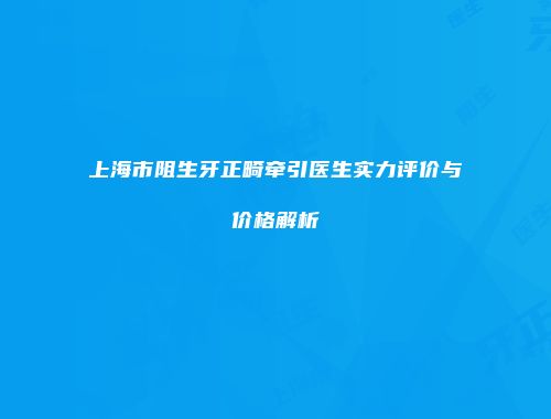 上海市阻生牙正畸牵引医生实力评价与价格解析