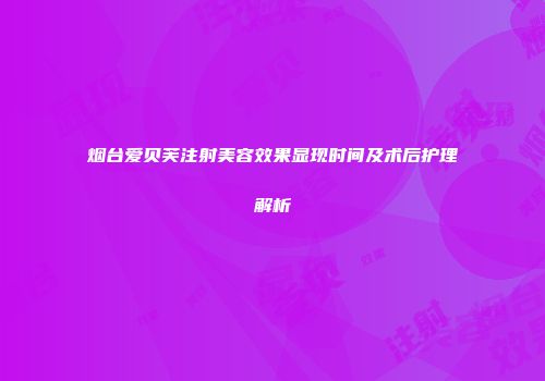 烟台爱贝芙注射美容效果显现时间及术后护理解析