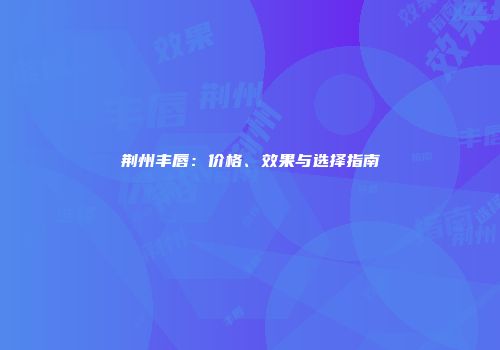 荆州丰唇：价格、效果与选择指南