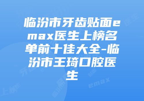 临汾市牙齿贴面emax医生上榜名单前十佳大全-临汾市王琦口腔医生