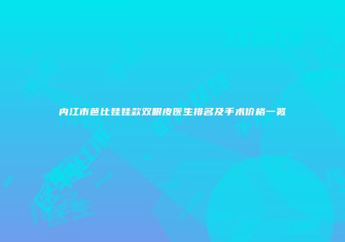 内江市芭比娃娃款双眼皮医生排名及手术价格一览