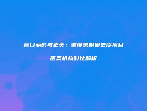 营口丽影与更美：重度黑眼圈去除项目医美机构对比解析