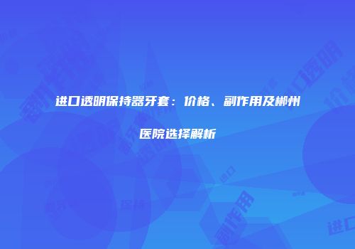 进口透明保持器牙套：价格、副作用及郴州医院选择解析