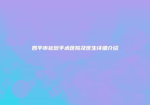 四平市祛斑手术医院及医生详细介绍
