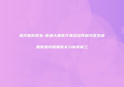 郑芳整形医生-南通大麦医疗美容诊所郑芳医生颊脂肪垫切除瘦脸实力斩获前三