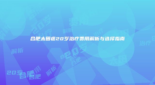 合肥太田痣20岁治疗费用解析与选择指南
